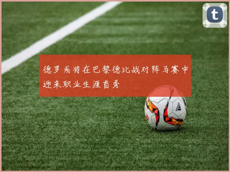 德罗或将在巴黎德比战对阵马赛中迎来职业生涯首秀