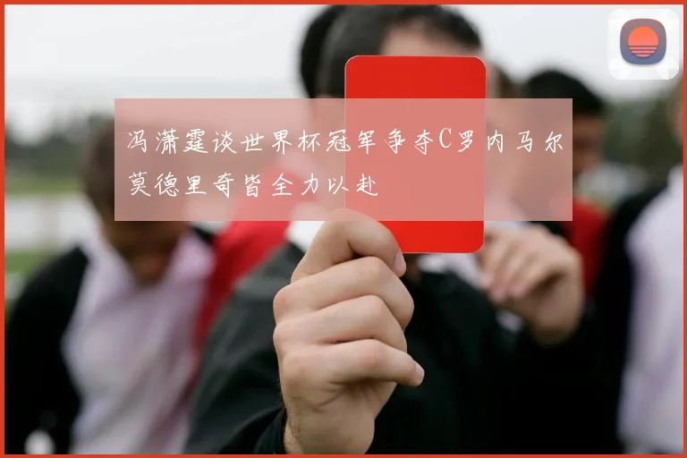 冯潇霆谈世界杯冠军争夺C罗内马尔莫德里奇皆全力以赴