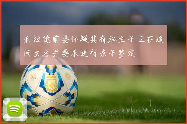 利拉德前妻怀疑其有私生子正在追问女方并要求进行亲子鉴定