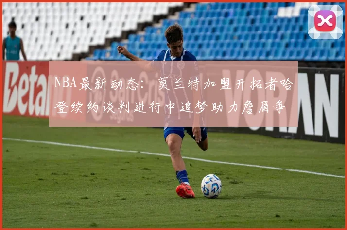 NBA最新动态：莫兰特加盟开拓者哈登续约谈判进行中追梦助力詹眉争冠