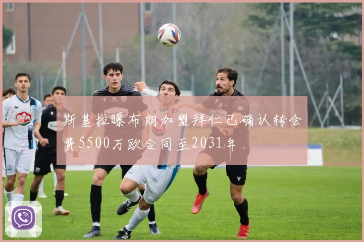 斯基拉曝布朗加盟拜仁已确认转会费5500万欧合同至2031年