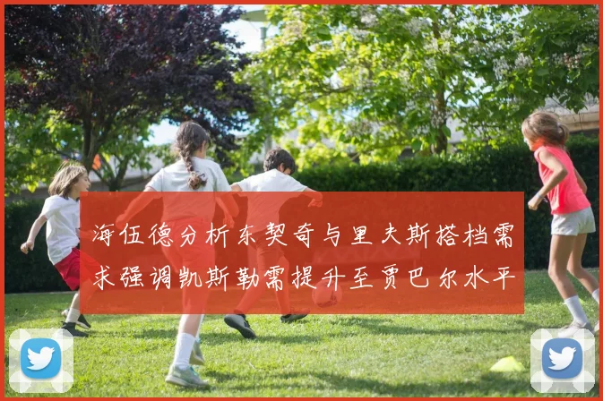 海伍德分析东契奇与里夫斯搭档需求强调凯斯勒需提升至贾巴尔水平