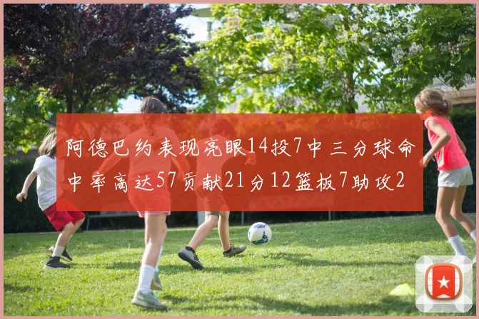 阿德巴约表现亮眼14投7中三分球命中率高达57贡献21分12篮板7助攻2抢断