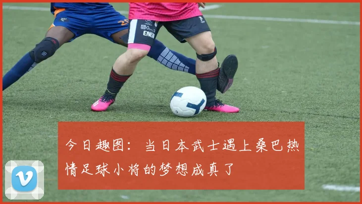 今日趣图：当日本武士遇上桑巴热情足球小将的梦想成真了