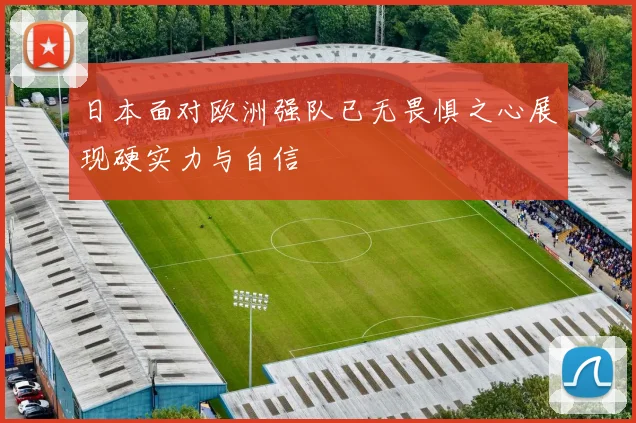 日本面对欧洲强队已无畏惧之心展现硬实力与自信