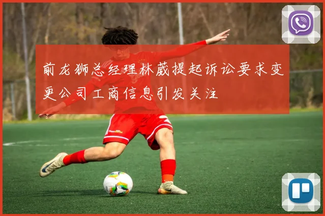 前龙狮总经理林葳提起诉讼要求变更公司工商信息引发关注