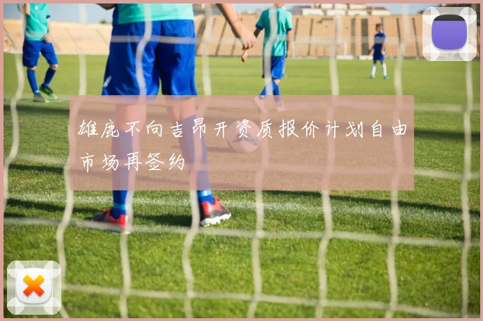 雄鹿不向吉昂开资质报价计划自由市场再签约
