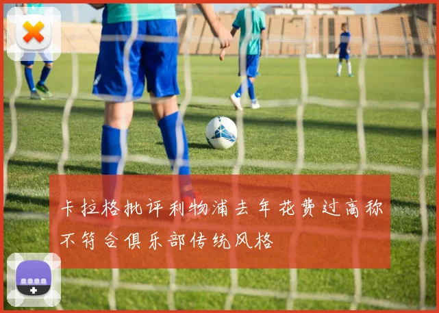 卡拉格批评利物浦去年花费过高称不符合俱乐部传统风格