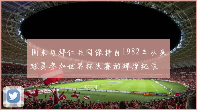 国米与拜仁共同保持自1982年以来球员参加世界杯决赛的辉煌纪录