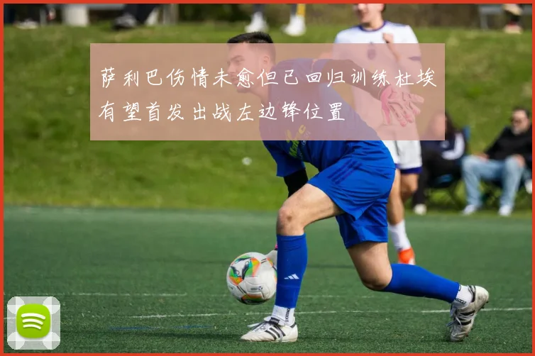 萨利巴伤情未愈但已回归训练杜埃有望首发出战左边锋位置