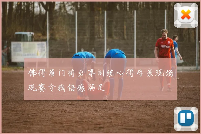 佛得角门将分享训练心得母亲现场观赛令我倍感满足