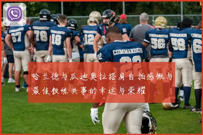 哈兰德与瓜迪奥拉搭肩自拍感慨与最佳教练共事的幸运与荣耀