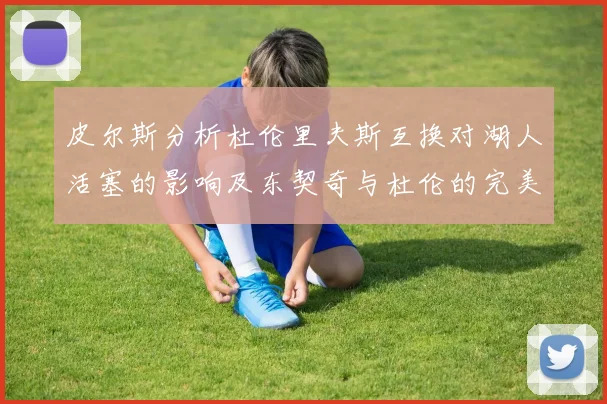 皮尔斯分析杜伦里夫斯互换对湖人活塞的影响及东契奇与杜伦的完美搭配