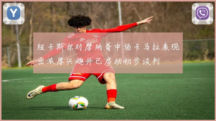 纽卡斯尔对摩纳哥中场卡马拉表现出浓厚兴趣并已启动初步谈判
