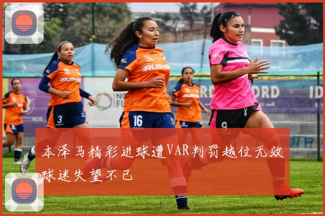 本泽马精彩进球遭VAR判罚越位无效球迷失望不已