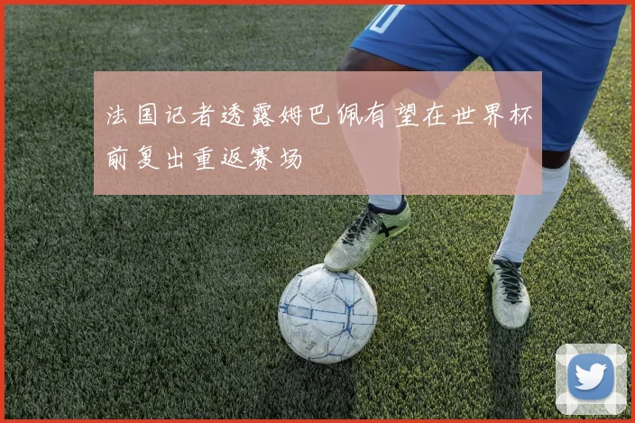 法国记者透露姆巴佩有望在世界杯前复出重返赛场