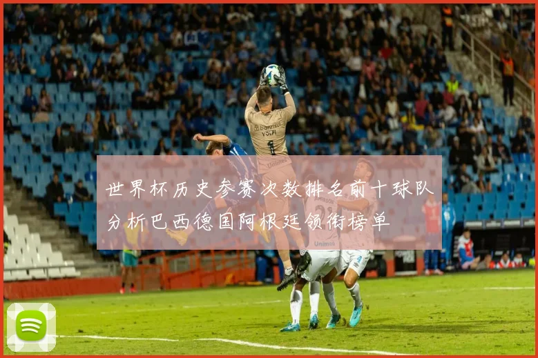 世界杯历史参赛次数排名前十球队分析巴西德国阿根廷领衔榜单
