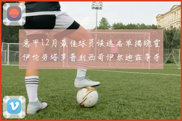 意甲12月最佳球员候选名单揭晓霍伊伦劳塔罗普利西奇伊尔迪兹争夺荣誉