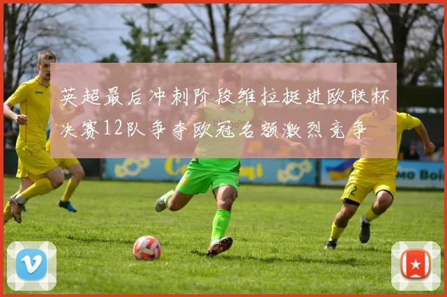 英超最后冲刺阶段维拉挺进欧联杯决赛12队争夺欧冠名额激烈竞争