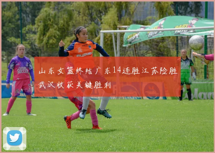 山东女篮终结广东14连胜江苏险胜武汉收获关键胜利