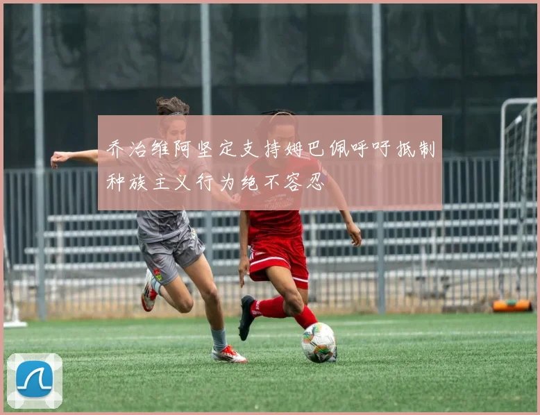 乔治维阿坚定支持姆巴佩呼吁抵制种族主义行为绝不容忍