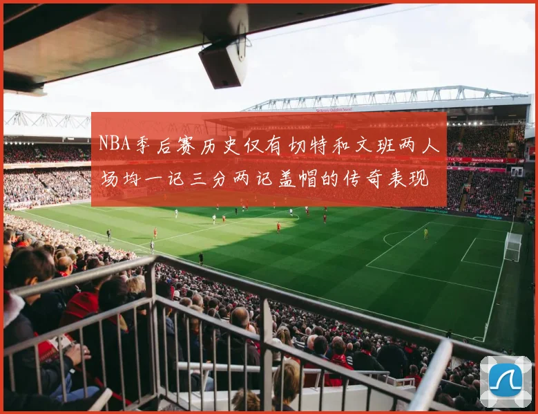 NBA季后赛历史仅有切特和文班两人场均一记三分两记盖帽的传奇表现